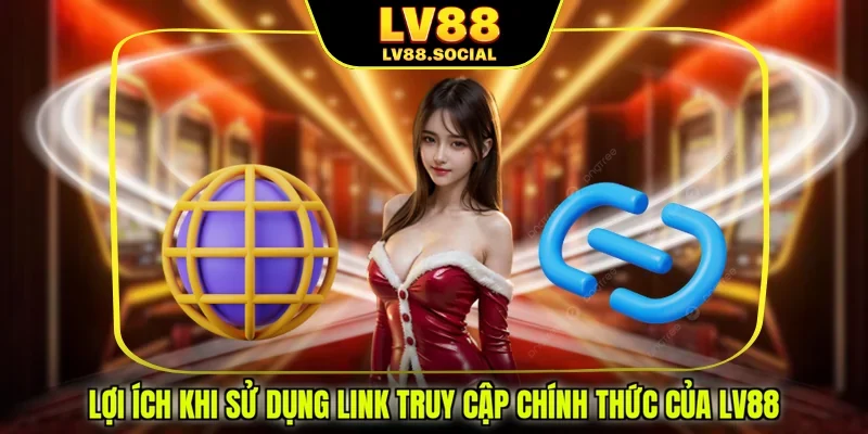 Lợi ích khi sử dụng link truy cập chính thức của LV88